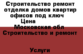 Строительство,ремонт,отделка домов,квартир,офисов под ключ. › Цена ­ 10 000 - Московская обл. Строительство и ремонт » Услуги   
